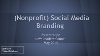 (Nonprofit) Social Media
Branding
By @ctrappe
New Leaders Council
May 2014
@ctrappe
TrappeDigital.com
 