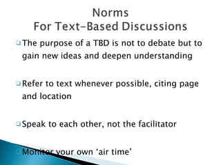 The purpose of a TBD is not to debate but to gain new ideas and deepen understanding Refer to text whenever possible, citing page and location Speak to each other, not the facilitator Monitor your own ‘air time’ 