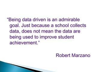 “ Being data driven is an admirable goal. Just because a school collects data, does not mean the data are being used to improve student achievement.” Robert Marzano 