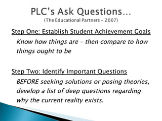 Step One: Establish Student Achievement Goals Know how things are – then compare to how things ought to be Step Two: Identify Important Questions BEFORE seeking solutions or posing theories, develop a list of deep questions regarding why the current reality exists. 