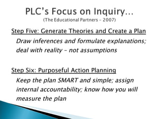 Step Five: Generate Theories and Create a Plan Draw inferences and formulate explanations; deal with reality – not assumptions Step Six: Purposeful Action Planning Keep the plan SMART and simple; assign internal accountability; know how you will measure the plan 