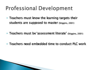 Teachers must know the learning targets their students are supposed to master  (Stiggins, 2001) Teachers must be ‘assessment literate’  (Stiggins, 2001) Teachers need embedded time to conduct PLC work 