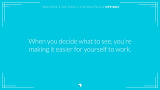 When you decide what to see, you’re
making it easier for yourself to work.
WELCOME • THE ISSUE • THE SOLUTION • OPTIONS
 