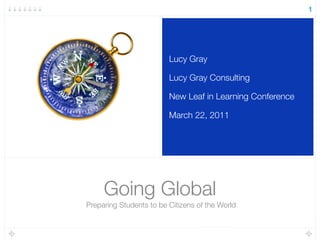 Going Global
Preparing Students to be Citizens of the World
Lucy Gray
Lucy Gray Consulting
New Leaf in Learning Conference
March 22, 2011
1
 
