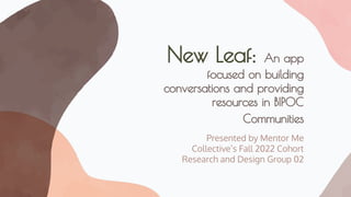 New Leaf: An app
focused on building
conversations and providing
resources in BIPOC
Communities
Presented by Mentor Me
Collective’s Fall 2022 Cohort
Research and Design Group 02
 