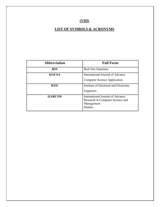 (VIII)
LIST OF SYMBOLS & ACRONYMS
Abbreviation Full Form
RSS Rich Site Summary
IJACSA International Journal of Advance
Computer Science Application
IEEE Institute of Electrical and Electronic
Engineers
IJARCSM International Journal of Advance
Research in Computer Science and
Management
Studies
 