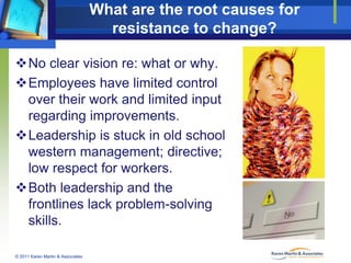 What are the root causes for
resistance to change?
No clear vision re: what or why.
Employees have limited control
over ...