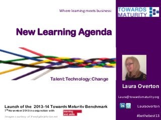 Where learning meets business:

New Learning Agenda

Talent:Technology:Change

Laura Overton
Laura@towardsmaturity org

Launch of the 2013-14 Towards Maturity Benchmark

Lauraoverton

7th November 2013 in conjunction with

Images courtesy of freedigitalphotos.net

#bethebest13

 