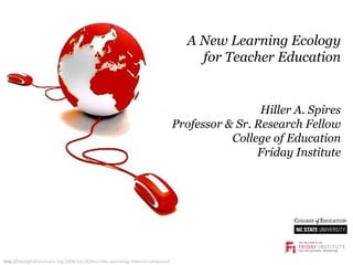A New Learning Ecology for Teacher Education Hiller A. Spires Professor & Sr. Research Fellow College of Education Friday Institute http:// thedigitalsanctuary.org/2008/10/18/churches-operating-internet-campuses / 