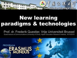 New learning
paradigms & technologies
Prof. dr. Frederik Questier, Vrije Universiteit Brussel
Guest lecture at Communications University of China, Higher Education Research Institute, 16/10/2010
 