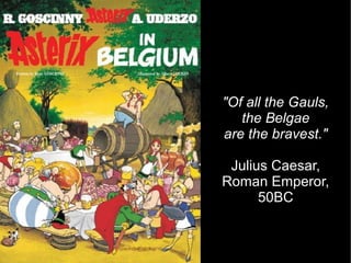 "Of all the Gauls,
   the Belgae
are the bravest."

 Julius Caesar,
Roman Emperor,
      50BC
 