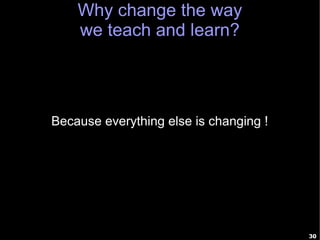 Why change the way
    we teach and learn?




Because everything else is changing !




                                        30
 