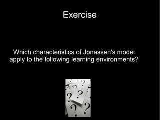 Exercise



 Which characteristics of Jonassen's model
apply to the following learning environments?
 