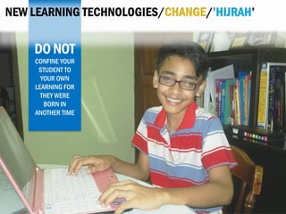NEW LEARNING TECHNOLOGIES/CHANGE/’HIJRAH’

DO NOT
CONFINE YOUR
STUDENT TO
YOUR OWN
LEARNING FOR
THEY WERE
BORN IN
ANOTHER TIME

 