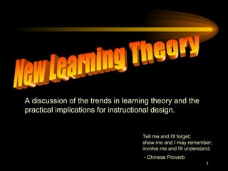 1
A discussion of the trends in learning theory and the
practical implications for instructional design.
Tell me and I'll forget;
show me and I may remember;
involve me and I'll understand.
- Chinese Proverb
 