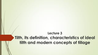 Lecture 3
Tilth, its definition, characteristics of ideal
tilth and modern concepts of tillage
 