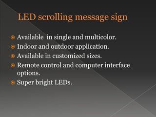LED scrolling message signAvailable  in single and multicolor.Indoor and outdoor application.Available in customized sizes.Remote control and computer interface options.Super bright LEDs.