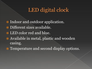 LED digital clockIndoor and outdoor application.Different sizes available.LED color red and blue.Available in metal, plastic and wooden casing.Temperature and second display options.