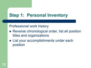 Step 1: Personal Inventory

     Professional work history
      Reverse chronological order, list all position
       titles and organizations
      List your accomplishments under each
       position




13
 