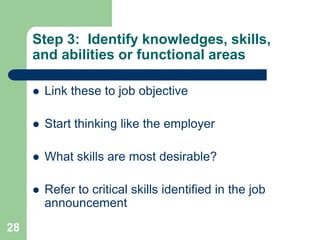 Step 3: Identify knowledges, skills,
     and abilities or functional areas

        Link these to job objective

        Start thinking like the employer

        What skills are most desirable?

        Refer to critical skills identified in the job
         announcement
28
 