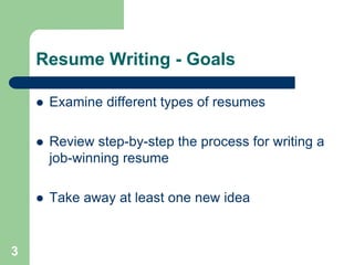 Resume Writing - Goals

       Examine different types of resumes

       Review step-by-step the process for writing a
        job-winning resume

       Take away at least one new idea


3
 