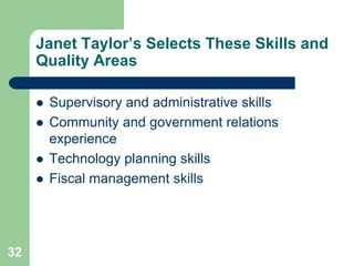 Janet Taylor’s Selects These Skills and
     Quality Areas

        Supervisory and administrative skills
        Community and government relations
         experience
        Technology planning skills
        Fiscal management skills




32
 