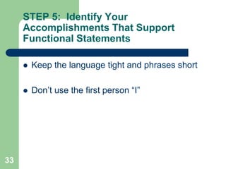 STEP 5: Identify Your
     Accomplishments That Support
     Functional Statements

        Keep the language tight and phrases short

        Don’t use the first person “I”




33
 