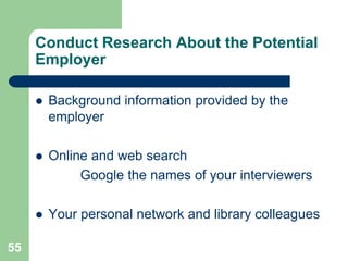 Conduct Research About the Potential
     Employer

        Background information provided by the
         employer

        Online and web search
              Google the names of your interviewers

        Your personal network and library colleagues

55
 