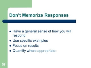 Don’t Memorize Responses


        Have a general sense of how you will
         respond
        Use specific examples
        Focus on results
        Quantify where appropriate


58
 