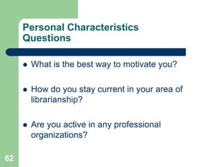 Personal Characteristics
     Questions

        What is the best way to motivate you?

        How do you stay current in your area of
         librarianship?

        Are you active in any professional
         organizations?

62
 