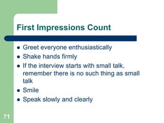 First Impressions Count

        Greet everyone enthusiastically
        Shake hands firmly
        If the interview starts with small talk,
         remember there is no such thing as small
         talk
        Smile
        Speak slowly and clearly

71
 