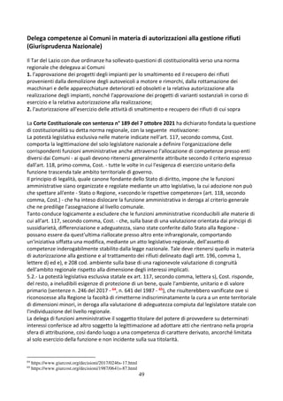 49
Delega competenze ai Comuni in materia di autorizzazioni alla gestione rifiuti
(Giurisprudenza Nazionale)
Il Tar del Lazio con due ordinanze ha sollevato questioni di costituzionalità verso una norma
regionale che delegava ai Comuni
1. l'approvazione dei progetti degli impianti per lo smaltimento ed il recupero dei rifiuti
provenienti dalla demolizione degli autoveicoli a motore e rimorchi, dalla rottamazione dei
macchinari e delle apparecchiature deteriorati ed obsoleti e la relativa autorizzazione alla
realizzazione degli impianti, nonché l'approvazione dei progetti di varianti sostanziali in corso di
esercizio e la relativa autorizzazione alla realizzazione;
2. l'autorizzazione all'esercizio delle attività di smaltimento e recupero dei rifiuti di cui sopra
La Corte Costituzionale con sentenza n° 189 del 7 ottobre 2021 ha dichiarato fondata la questione
di costituzionalità su detta norma regionale, con la seguente motivazione:
La potestà legislativa esclusiva nelle materie indicate nell'art. 117, secondo comma, Cost.
comporta la legittimazione del solo legislatore nazionale a definire l'organizzazione delle
corrispondenti funzioni amministrative anche attraverso l'allocazione di competenze presso enti
diversi dai Comuni - ai quali devono ritenersi generalmente attribuite secondo il criterio espresso
dall'art. 118, primo comma, Cost. - tutte le volte in cui l'esigenza di esercizio unitario della
funzione trascenda tale ambito territoriale di governo.
Il principio di legalità, quale canone fondante dello Stato di diritto, impone che le funzioni
amministrative siano organizzate e regolate mediante un atto legislativo, la cui adozione non può
che spettare all'ente - Stato o Regione, «secondo le rispettive competenze» (art. 118, secondo
comma, Cost.) - che ha inteso dislocare la funzione amministrativa in deroga al criterio generale
che ne predilige l'assegnazione al livello comunale.
Tanto conduce logicamente a escludere che le funzioni amministrative riconducibili alle materie di
cui all'art. 117, secondo comma, Cost. - che, sulla base di una valutazione orientata dai principi di
sussidiarietà, differenziazione e adeguatezza, siano state conferite dallo Stato alla Regione -
possano essere da quest'ultima riallocate presso altro ente infraregionale, comportando
un'iniziativa siffatta una modifica, mediante un atto legislativo regionale, dell'assetto di
competenze inderogabilmente stabilito dalla legge nazionale. Tale deve ritenersi quello in materia
di autorizzazione alla gestione e al trattamento dei rifiuti delineato dagli artt. 196, comma 1,
lettere d) ed e), e 208 cod. ambiente sulla base di una ragionevole valutazione di congruità
dell'ambito regionale rispetto alla dimensione degli interessi implicati.
5.2.- La potestà legislativa esclusiva statale ex art. 117, secondo comma, lettera s), Cost. risponde,
del resto, a ineludibili esigenze di protezione di un bene, quale l'ambiente, unitario e di valore
primario (sentenze n. 246 del 2017 - 64, n. 641 del 1987 - 65), che risulterebbero vanificate ove si
riconoscesse alla Regione la facoltà di rimetterne indiscriminatamente la cura a un ente territoriale
di dimensioni minori, in deroga alla valutazione di adeguatezza compiuta dal legislatore statale con
l'individuazione del livello regionale.
La delega di funzioni amministrative il soggetto titolare del potere di provvedere su determinati
interessi conferisce ad altro soggetto la legittimazione ad adottare atti che rientrano nella propria
sfera di attribuzione, così dando luogo a una competenza di carattere derivato, ancorché limitata
al solo esercizio della funzione e non incidente sulla sua titolarità.
64
https://www.giurcost.org/decisioni/2017/0246s-17.html
65
https://www.giurcost.org/decisioni/1987/0641s-87.html
 