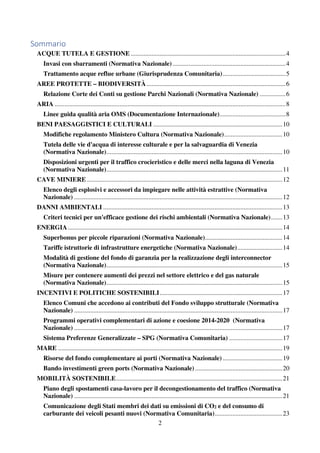 2
Sommario
ACQUE TUTELA E GESTIONE ................................................................................................4
Invasi con sbarramenti (Normativa Nazionale)......................................................................4
Trattamento acque reflue urbane (Giurisprudenza Comunitaria).......................................5
AREE PROTETTE – BIODIVERSITÀ ......................................................................................6
Relazione Corte dei Conti su gestione Parchi Nazionali (Normativa Nazionale) ................6
ARIA ...............................................................................................................................................8
Linee guida qualità aria OMS (Documentazione Internazionale).........................................8
BENI PAESAGGISTICI E CULTURALI ................................................................................10
Modifiche regolamento Ministero Cultura (Normativa Nazionale)....................................10
Tutela delle vie d'acqua di interesse culturale e per la salvaguardia di Venezia
(Normativa Nazionale).............................................................................................................10
Disposizioni urgenti per il traffico crocieristico e delle merci nella laguna di Venezia
(Normativa Nazionale).............................................................................................................11
CAVE MINIERE .........................................................................................................................12
Elenco degli esplosivi e accessori da impiegare nelle attività estrattive (Normativa
Nazionale) .................................................................................................................................12
DANNI AMBIENTALI ...............................................................................................................13
Criteri tecnici per un'efficace gestione dei rischi ambientali (Normativa Nazionale).......13
ENERGIA.....................................................................................................................................14
Superbonus per piccole riparazioni (Normativa Nazionale)................................................14
Tariffe istruttorie di infrastrutture energetiche (Normativa Nazionale)............................14
Modalità di gestione del fondo di garanzia per la realizzazione degli interconnector
(Normativa Nazionale).............................................................................................................15
Misure per contenere aumenti dei prezzi nel settore elettrico e del gas naturale
(Normativa Nazionale).............................................................................................................15
INCENTIVI E POLITICHE SOSTENIBILI............................................................................17
Elenco Comuni che accedono ai contributi del Fondo sviluppo strutturale (Normativa
Nazionale) .................................................................................................................................17
Programmi operativi complementari di azione e coesione 2014-2020 (Normativa
Nazionale) .................................................................................................................................17
Sistema Preferenze Generalizzate – SPG (Normativa Comunitaria) .................................17
MARE ...........................................................................................................................................19
Risorse del fondo complementare ai porti (Normativa Nazionale).....................................19
Bando investimenti green ports (Normativa Nazionale) ......................................................20
MOBILITÀ SOSTENIBILE.......................................................................................................21
Piano degli spostamenti casa-lavoro per il decongestionamento del traffico (Normativa
Nazionale) .................................................................................................................................21
Comunicazione degli Stati membri dei dati su emissioni di CO2 e del consumo di
carburante dei veicoli pesanti nuovi (Normativa Comunitaria)..........................................23
 