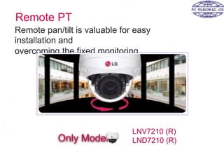 Remote PT
Remote pan/tilt is valuable for easy
installation and
overcoming the fixed monitoring
Only Model
LNV7210 (R)
LND7210 (R)
 