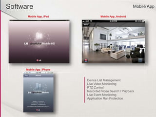 Software Mobile App
Device List Management
Live Video Monitoring
PTZ Control
Recorded Video Search / Playback
Live Event Monitoring
Application Run Protection
 
