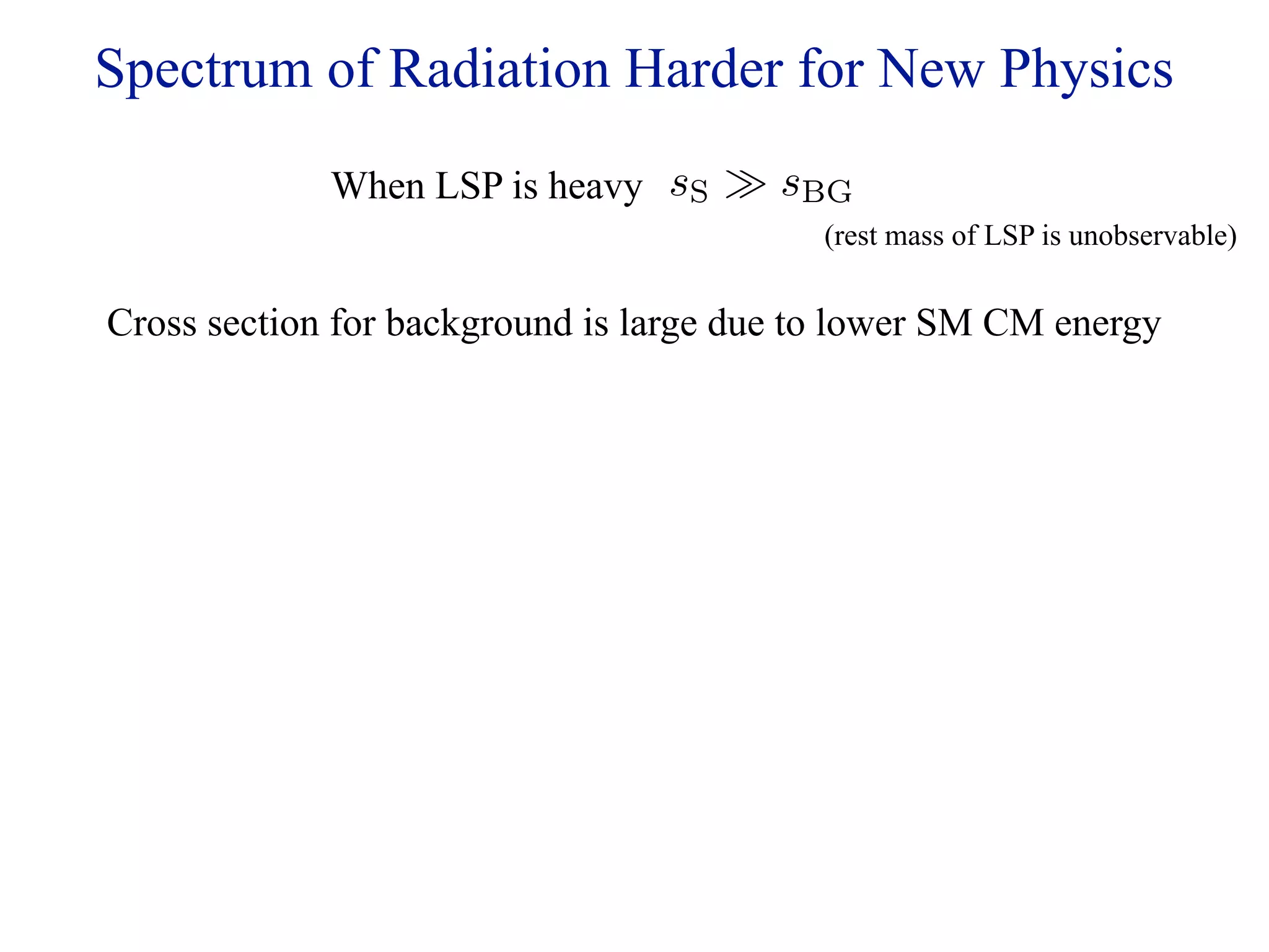 Spectrum of Radiation Harder for New Physics
             When LSP is heavy sS  sBG
                                          (rest mass of LSP is unobservable)


Cross section for background is large due to lower SM CM energy
 