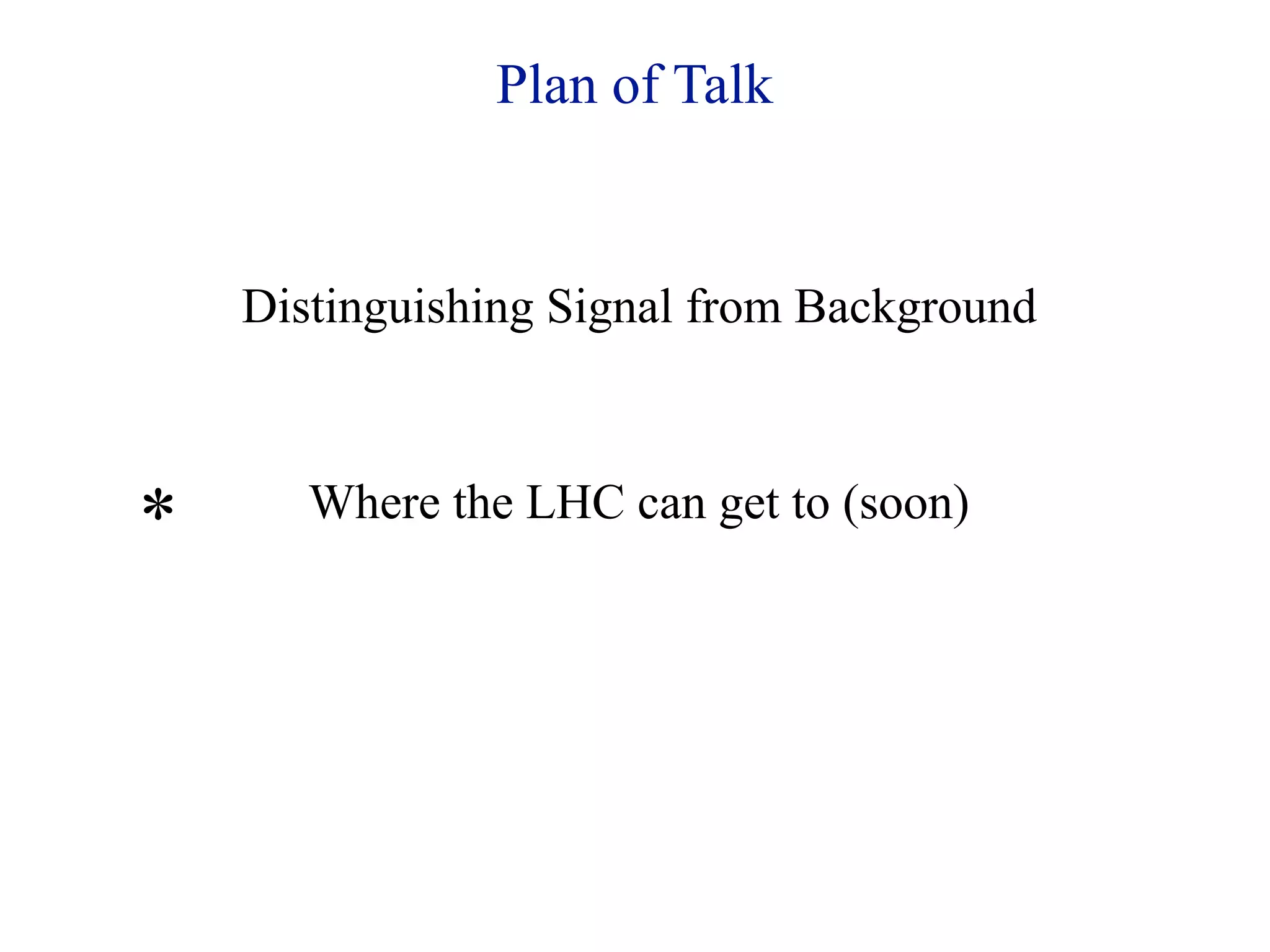 Plan of Talk


    Distinguishing Signal from Background



*      Where the LHC can get to (soon)
 