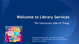 Welcome to Library Services
The Instruction Side of Things
Engaging Students with Question Formulation
TechniqueTM, Guided Inquiry, and Understanding by
Design in the Library
 