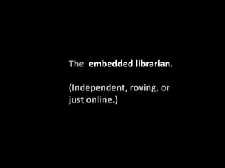 The embedded librarian.

(Independent, roving, or
just online.)
 