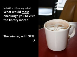 In 2010 a UK survey asked
What would most
encourage you to visit
the library more?



The winner, with 32%
                   
 