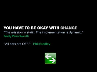 YOU HAVE TO BE OKAY WITH CHANGE
“The mission is static. The implementation is dynamic.” –
Andy Woodworth

“All bets are OFF.” – Phil Bradley
 