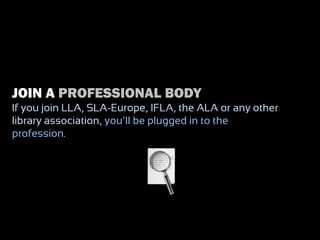 JOIN A PROFESSIONAL BODY
If you join LLA, SLA-Europe, IFLA, the ALA or any other
library association, you‟ll be plugged in to the
profession.
 