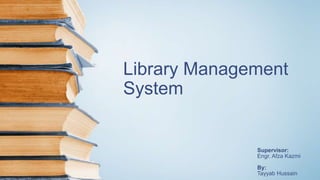 Library Management
System
Supervisor:
Engr. Afza Kazmi
By:
Tayyab Hussain
 