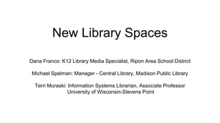 New Library Spaces
Dana Franco: K12 Library Media Specialist, Ripon Area School District
Michael Spelman: Manager - Central Library, Madison Public Library
Terri Muraski: Information Systems Librarian, Associate Professor
University of Wisconsin-Stevens Point
 