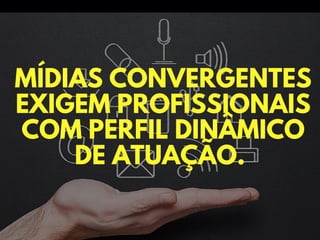 MÍDIAS CONVERGENTES
EXIGEM PROFISSIONAIS
COM PERFIL DINÂMICO
DE ATUAÇÃO.
 