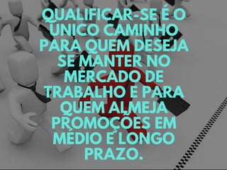 QUALIFICAR-SE É O
ÚNICO CAMINHO
PARA QUEM DESEJA
SE MANTER NO
MERCADO DE
TRABALHO E PARA
QUEM ALMEJA
PROMOÇÕES EM
MÉDIO E LONGO
PRAZO.
 