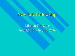 New Life FellowshipNew Life Fellowship
Mission Trip 2016Mission Trip 2016
July 8,2016 – July 16, 2016July 8,2016 – July 16, 2016
 