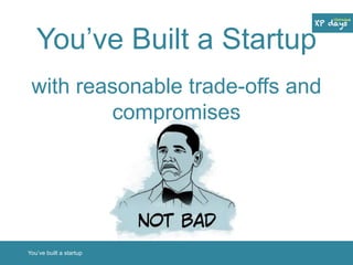 You’ve Built a Startup 
with reasonable trade-offs and 
compromises 
You’ve built a startup 
 
