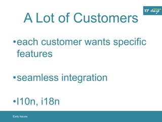 A Lot of Customers 
•each customer wants specific 
features 
•seamless integration 
•l10n, i18n 
Early Issues 
 