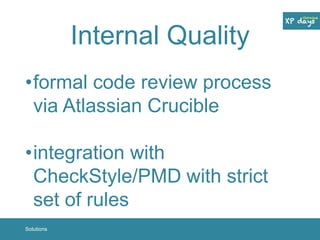 Internal Quality 
•formal code review process 
via Atlassian Crucible 
•integration with 
CheckStyle/PMD with strict 
set of rules 
Solutions 
 